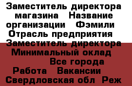 Заместитель директора магазина › Название организации ­ Фэмили › Отрасль предприятия ­ Заместитель директора › Минимальный оклад ­ 26 000 - Все города Работа » Вакансии   . Свердловская обл.,Реж г.